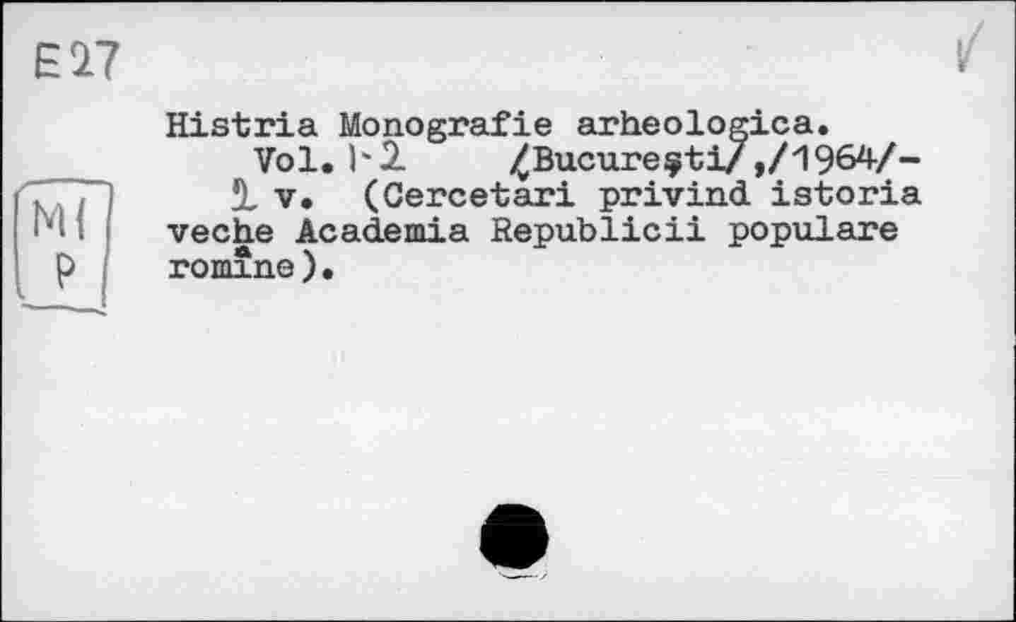 ﻿Histria Monografie arheologica.
Vol. b 2 /Bucureçti/ ,/1964/-
5, V. (Gercetari privind istoria veche Academia Republicii populäre romîne)•